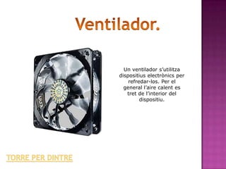 Un ventilador s’utilitza
dispositius electrònics per
    refredar-los. Per el
  general l’aire calent es
   tret de l’interior del
         dispositiu.
 