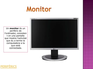 Un monitor és un
      perifèric de
l'ordinador, consisten
   t en una pantalla
que mostra l'activitat
  que du a terme la
   computadora a la
        que està
      connectada.
 