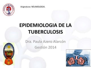 EPIDEMIOLOGIA DE LA
TUBERCULOSIS
Dra. Paula Azero Alarcón
Gestión 2014

q

a

Asignatura: NEUMOLOGIA.

 