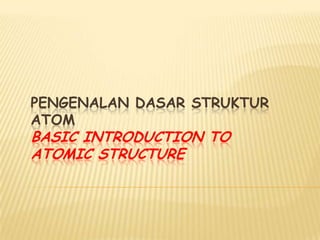 PENGENALAN DASAR STRUKTUR
ATOM
BASIC INTRODUCTION TO
ATOMIC STRUCTURE
 
