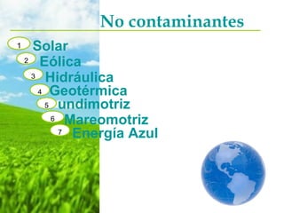 No contaminantes Solar Eólica Hidráulica Geotérmica undimotriz Mareomotriz Energía Azul 1 2 3 4 5 6 7 