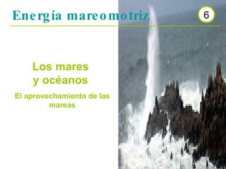 Energía mareomotriz 6 Los mares y océanos El aprovechamiento de las mareas 