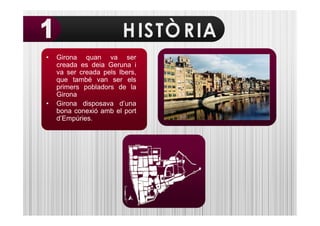•   Girona quan va ser
    creada es deia Geruna i
    va ser creada pels Ibers,
    que també van ser els
    primers pobladors de la
    Girona
•   Girona disposava d’una
    bona conexió amb el port
    d’Empúries.
 