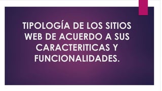 TIPOLOGÍA DE LOS SITIOS
WEB DE ACUERDO A SUS
CARACTERITICAS Y
FUNCIONALIDADES.
 