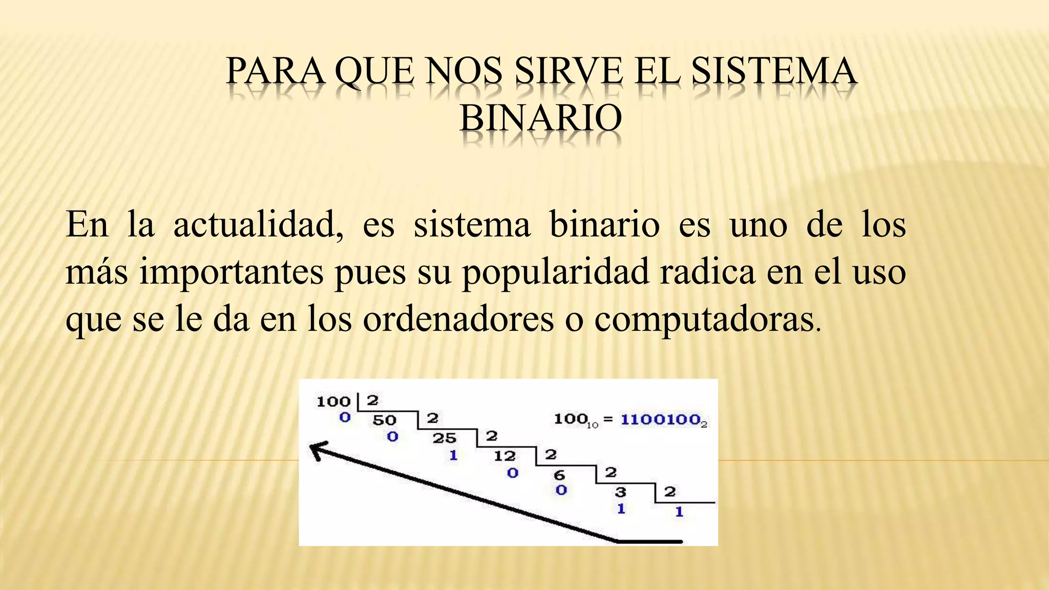 PARA QUE NOS SIRVE EL SISTEMA
BINARIO
En la actualidad, es sistema binario es uno de los
más importantes pues su popularidad radica en el uso
que se le da en los ordenadores o computadoras.
 