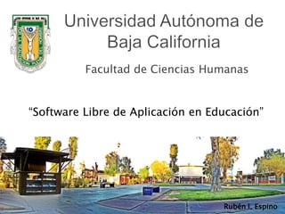 Universidad Autónoma de Baja California Facultad de Ciencias Humanas “Software Libre de Aplicación en Educación” Rubén I. Espino 
