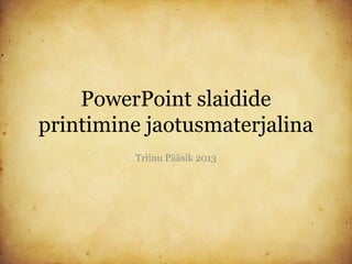 PowerPoint slaidide
printimine jaotusmaterjalina
         Triinu Pääsik 2013
 
