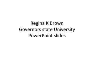Regina K BrownGovernors state University PowerPoint slides 