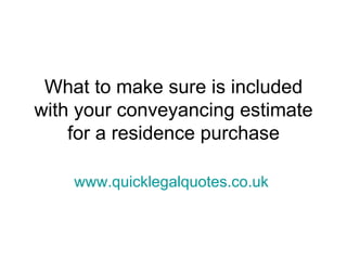 What to make sure is included
with your conveyancing estimate
    for a residence purchase

    www.quicklegalquotes.co.uk
 