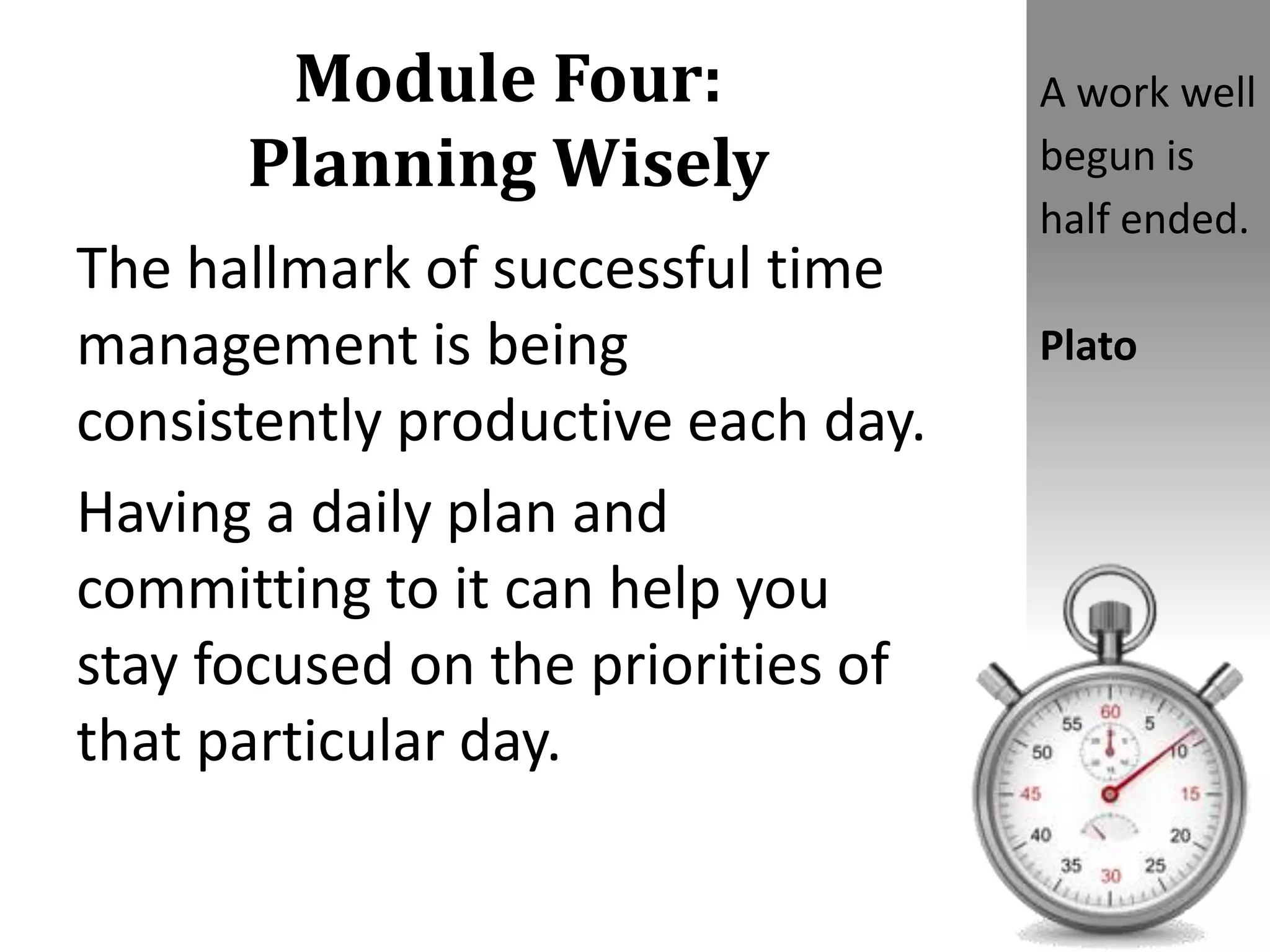 Module Four:
Planning Wisely
The hallmark of successful time
management is being
consistently productive each day.
Having a daily plan and
committing to it can help you
stay focused on the priorities of
that particular day.
A work well
begun is
half ended.
Plato
 