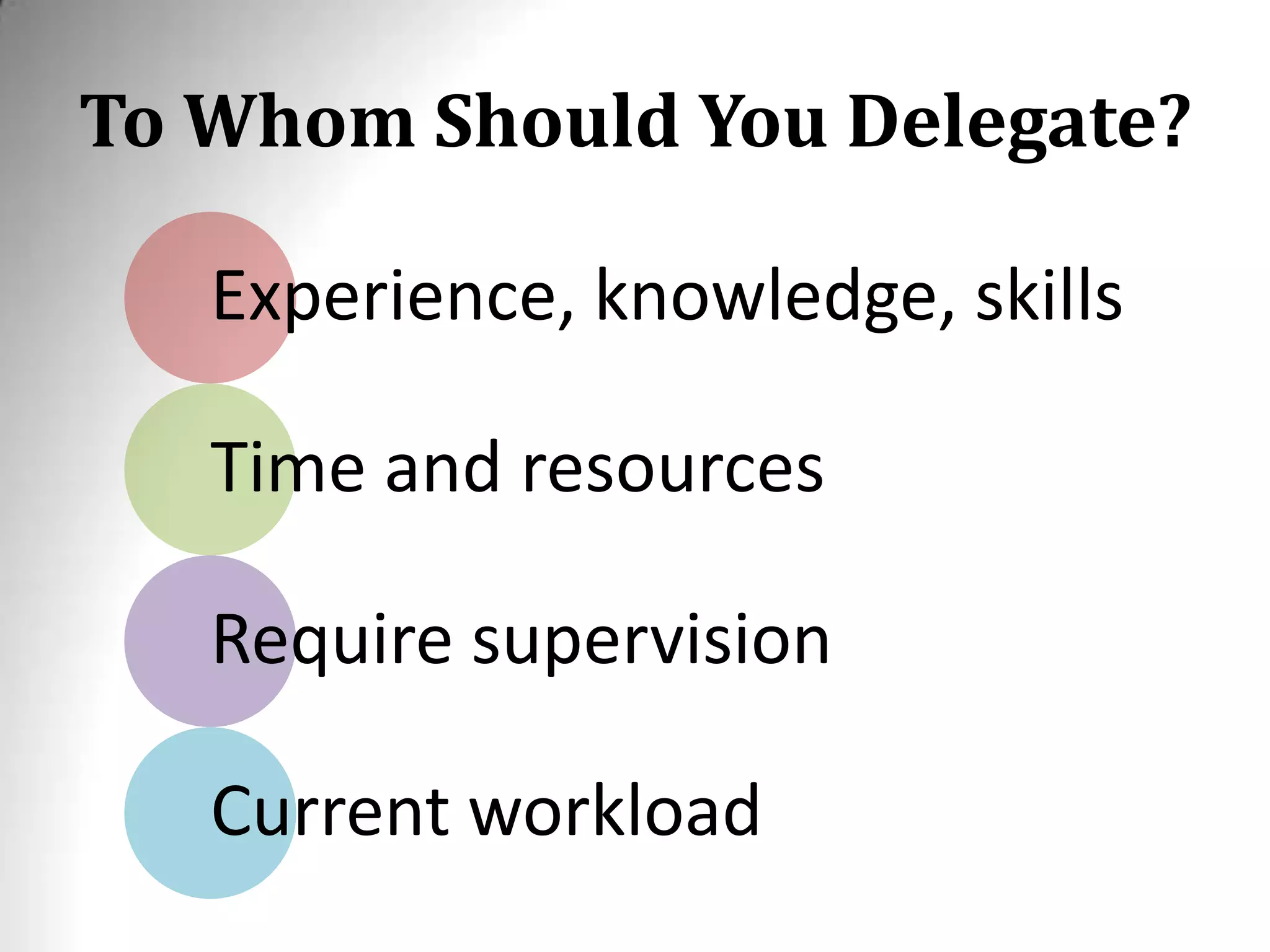 To Whom Should You Delegate?
Experience, knowledge, skills
Time and resources
Require supervision
Current workload
 