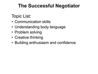 Topic List:
• Communication skills
• Understanding body language
• Problem solving
• Creative thinking
• Building enthusiasm and confidence
The Successful Negotiator
 
