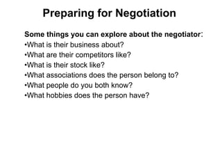 Some things you can explore about the negotiator:
•What is their business about?
•What are their competitors like?
•What is their stock like?
•What associations does the person belong to?
•What people do you both know?
•What hobbies does the person have?
Preparing for Negotiation
 