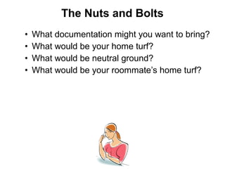 • What documentation might you want to bring?
• What would be your home turf?
• What would be neutral ground?
• What would be your roommate’s home turf?
The Nuts and Bolts
 