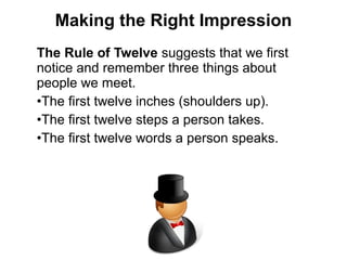 The Rule of Twelve suggests that we first
notice and remember three things about
people we meet.
•The first twelve inches (shoulders up).
•The first twelve steps a person takes.
•The first twelve words a person speaks.
Making the Right Impression
 