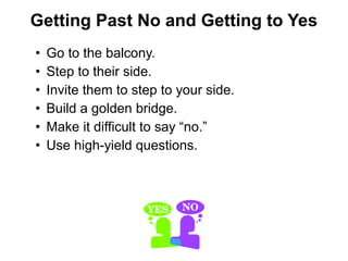 • Go to the balcony.
• Step to their side.
• Invite them to step to your side.
• Build a golden bridge.
• Make it difficult to say “no.”
• Use high-yield questions.
Getting Past No and Getting to Yes
 
