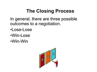 In general, there are three possible
outcomes to a negotiation.
•Lose-Lose
•Win-Lose
•Win-Win
The Closing Process
 