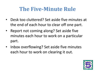 The Five-Minute Rule
• Desk too cluttered? Set aside five minutes at
the end of each hour to clear off one part.
• Report ...