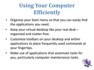 Using Your Computer
Efficiently
• Organize your Start menu so that you can easily find
the applications you need.
• Keep y...