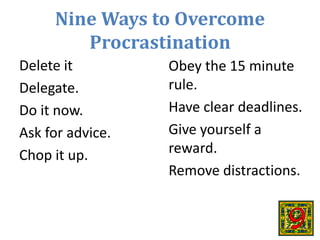 Nine Ways to Overcome
Procrastination
Delete it
Delegate.
Do it now.
Ask for advice.
Chop it up.
Obey the 15 minute
rule.
...