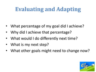 Evaluating and Adapting
• What percentage of my goal did I achieve?
• Why did I achieve that percentage?
• What would I do...