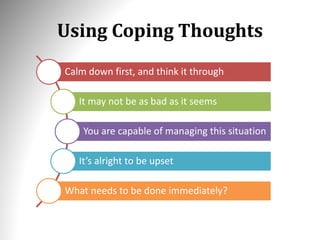 Using Coping Thoughts
Calm down first, and think it through
It may not be as bad as it seems
You are capable of managing this situation
It’s alright to be upset
What needs to be done immediately?
 