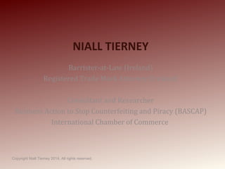NIALL TIERNEY
Barrister-at-Law (Ireland)
Registered Trade Mark Attorney (Ireland)
Consultant and Researcher
Business Action to Stop Counterfeiting and Piracy (BASCAP)
International Chamber of Commerce
Copyright Niall Tierney 2014, All rights reserved.
 