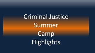 Criminal Justice
Summer
Camp
Highlights
 