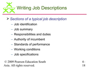 Writing Job Descriptions

  Sections of a typical job description
     – Job identification
     – Job summary
     – Responsibilities and duties
     – Authority of incumbent
     – Standards of performance
     – Working conditions
     – Job specifications

© 2009 Pearson Education South             4–
Asia. All rights reserved.                 18
 