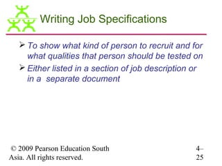 Writing Job Specifications

   To show what kind of person to recruit and for
    what qualities that person should be tested on
   Either listed in a section of job description or
    in a separate document




© 2009 Pearson Education South                    4–
Asia. All rights reserved.                        25
 