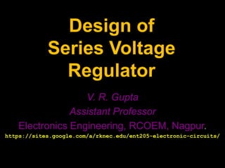 1
Design of
Series Voltage
Regulator
V. R. Gupta
Assistant Professor
Electronics Engineering, RCOEM, Nagpur.
https://sites.google.com/a/rknec.edu/ent205-electronic-circuits/
 