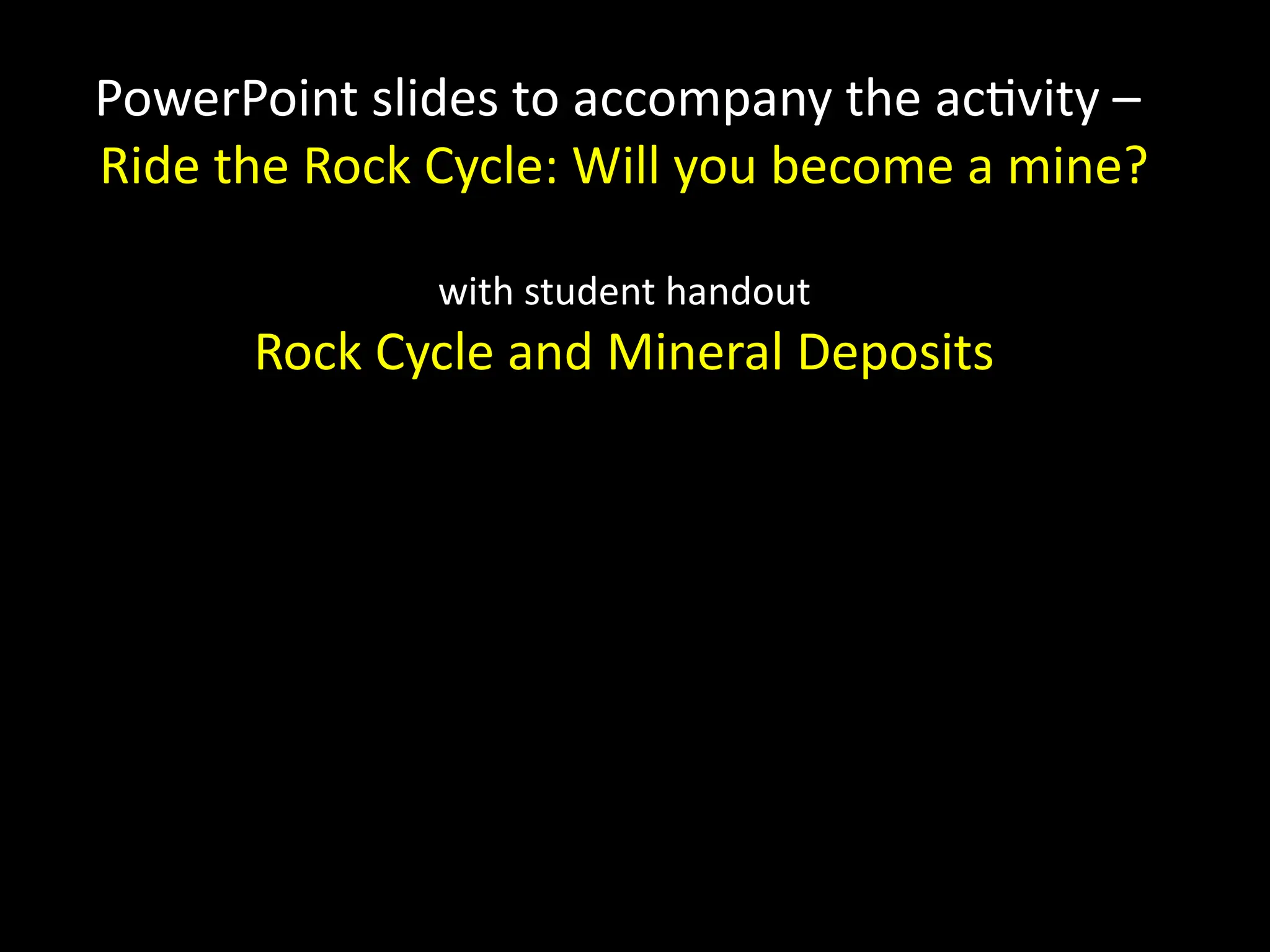 PowerPoint slides to accompany the activity –
Ride the Rock Cycle: Will you become a mine?
with student handout
Rock Cycle and Mineral Deposits
 