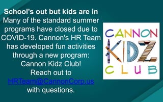School's out but kids are in
Many of the standard summer
programs have closed due to
COVID-19. Cannon's HR Team
has developed fun activities
through a new program:
Cannon Kidz Club!
Reach out to
HRTeam@CannonCorp.us
with questions.
 