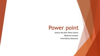 Power point
Jessica del pilar Pérez Suarez.
Medicina humana.
Informática educativa.
 