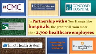 Investing in
hospital
workers!
In Partnership with 6 New Hampshire
hospitals, the grant will train more
than 2,700 healthcare employees
 