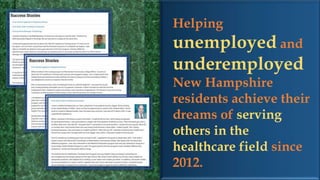 Insert photos of
professionals in the HC
field
Helping
unemployed and
underemployed
New Hampshire
residents achieve their
dreams of serving
others in the
healthcare field since
2012.
 