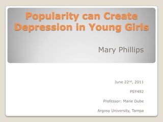Popularity can Create Depression in Young Girls Mary Phillips June 22nd, 2011 PSY492 Professor: Marie Dube Argosy University, Tampa 