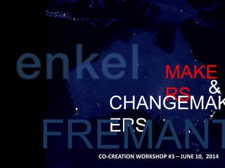 MAKE
RS &
CHANGEMAK
ERS
FREMANTCO-CREATION WORKSHOP #3 – JUNE 10, 2014
 