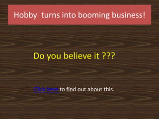 Hobby turns into booming business!



     Do you believe it ???


     Click here to find out about this.
 