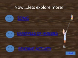Now….lets explore more!

 SONG


 EXAMPLES OF HOBBIES


 READING ACTIVITY
                          HOME
 