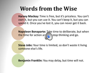 Words from the Wise
Harvey Mackay: Time is free, but it's priceless. You can't
own it, but you can use it. You can't keep ...
