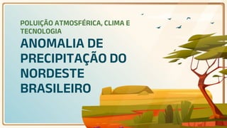 ANOMALIA DE
PRECIPITAÇÃO DO
NORDESTE
BRASILEIRO
POLUIÇÃO ATMOSFÉRICA, CLIMA E
TECNOLOGIA
 