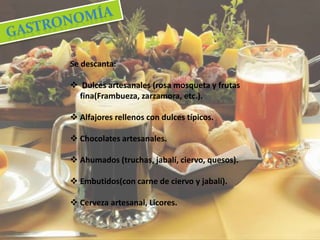 Se descanta: 
 Dulces artesanales (rosa mosqueta y frutas 
fina(Frambueza, zarzamora, etc.). 
 Alfajores rellenos con dulces típicos. 
 Chocolates artesanales. 
 Ahumados (truchas, jabalí, ciervo, quesos). 
 Embutidos(con carne de ciervo y jabalí). 
 Cerveza artesanal, Licores. 
 