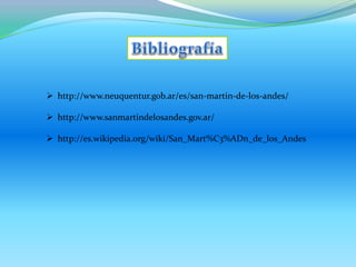  http://www.neuquentur.gob.ar/es/san-martin-de-los-andes/ 
 http://www.sanmartindelosandes.gov.ar/ 
 http://es.wikipedia.org/wiki/San_Mart%C3%ADn_de_los_Andes 
 