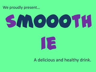 Smoooth
ie
We proudly present…
A delicious and healthy drink.
 