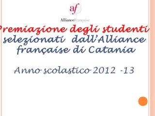 Premiazione degli studenti
selezionati dall’Alliance
française di Catania
Anno scolastico 2012 -13
 
