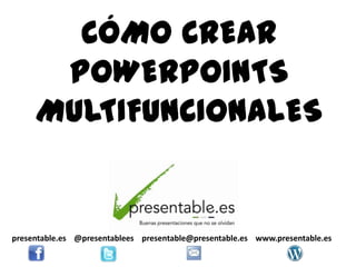 CÓMO CREAR
      POWERPOINTS
     MULTIFUNCIONALES


presentable.es @presentablees presentable@presentable.es www.presentable.es
 