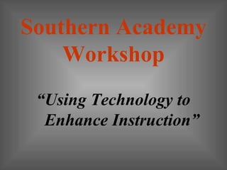 Southern Academy
    Workshop
 “Using Technology to
  Enhance Instruction”
 