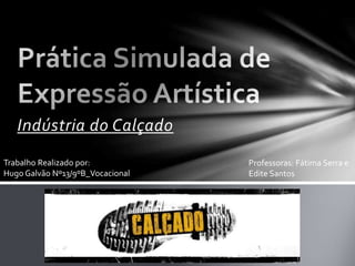 Indústria do Calçado
Trabalho Realizado por:
Hugo Galvão Nº13/9ºB_Vocacional
Professoras: Fátima Serra e
Edite Santos
 
