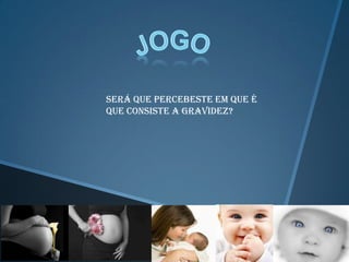 Será que percebeste em que é
que consiste a gravidez?
 